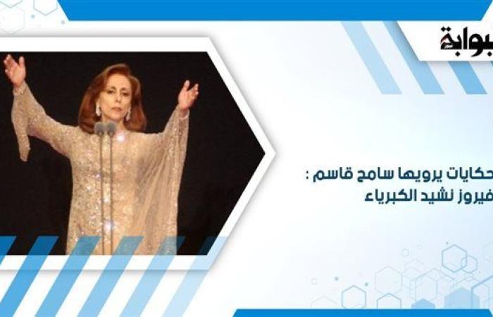 حكايات يرويها سامح قاسم: فيروز نشيد الكبرياء