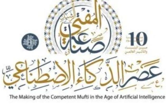 "صناعة المفتي الرشيد في عصر الذكاء الاصطناعي".. القاهرة تحتضن مؤتمر الإفتاء العالمي العاشر بمشاركة 70 دولة