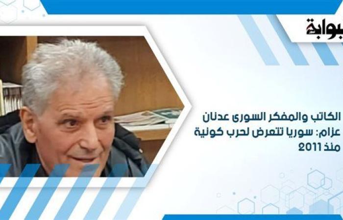 الكاتب والمفكر السورى عدنان عزام: سوريا تتعرض لحرب كونية منذ 2011