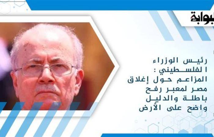 رئيس الوزراء الفلسطيني: المزاعم حول إغلاق مصر لمعبر رفح باطلة والدليل واضح على الأرض